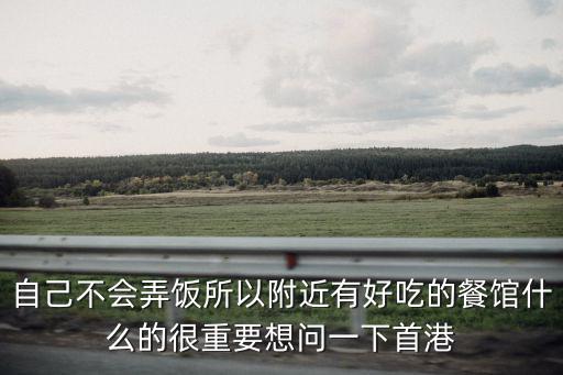 自己不會弄飯所以附近有好吃的餐館什么的很重要想問一下首港