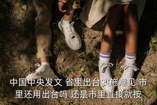 中國中央發(fā)文 省里出臺實施意見 市里還用出臺嗎 還是市里直接就按