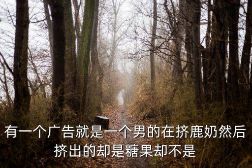 有一個(gè)廣告就是一個(gè)男的在擠鹿奶然后擠出的卻是糖果卻不是