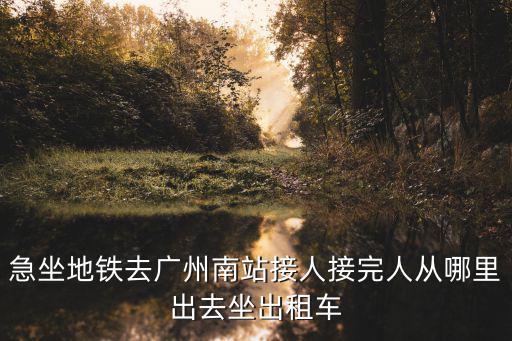 急坐地鐵去廣州南站接人接完人從哪里出去坐出租車