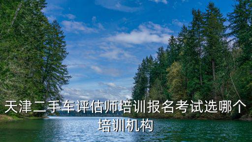 天津二手車評(píng)估師培訓(xùn)報(bào)名考試選哪個(gè)培訓(xùn)機(jī)構(gòu)