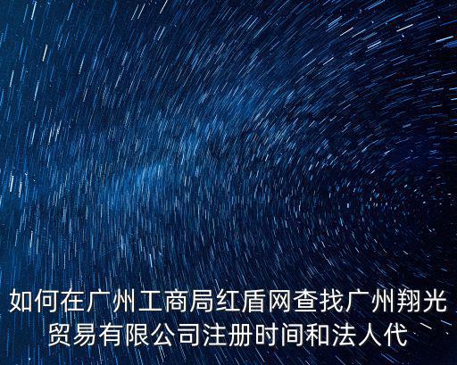 如何在廣州工商局紅盾網查找廣州翔光貿易有限公司注冊時間和法人代