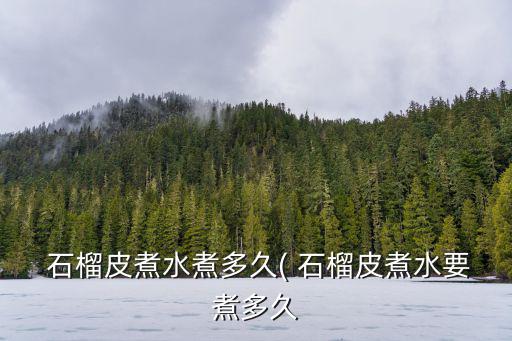  石榴皮煮水煮多久( 石榴皮煮水要煮多久