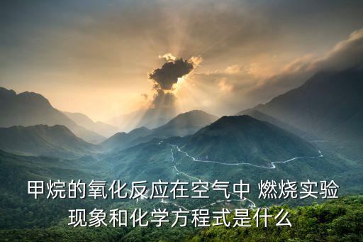  甲烷的氧化反應(yīng)在空氣中 燃燒實驗現(xiàn)象和化學(xué)方程式是什么