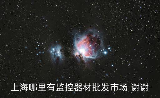 上海哪里有監(jiān)控器材批發(fā)市場 謝謝