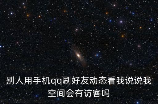 別人用手機qq刷好友動態看我說說我空間會有訪客嗎