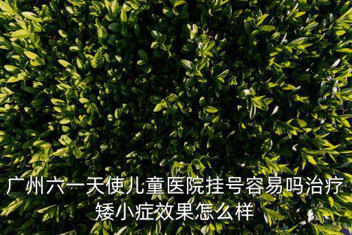 廣州六一天使兒童醫院掛號容易嗎治療矮小癥效果怎么樣