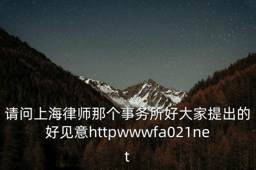 請問上海律師那個事務(wù)所好大家提出的好見意httpwwwfa021net