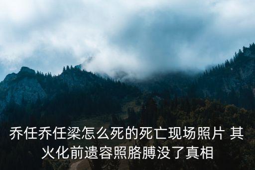 喬任喬任梁怎么死的死亡現(xiàn)場照片 其火化前遺容照胳膊沒了真相