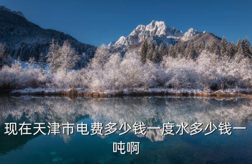 現在天津市電費多少錢一度水多少錢一噸啊