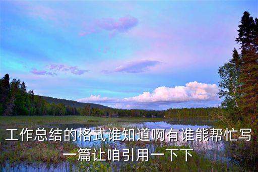 工作總結(jié)的格式誰(shuí)知道啊有誰(shuí)能幫忙寫一篇讓咱引用一下下