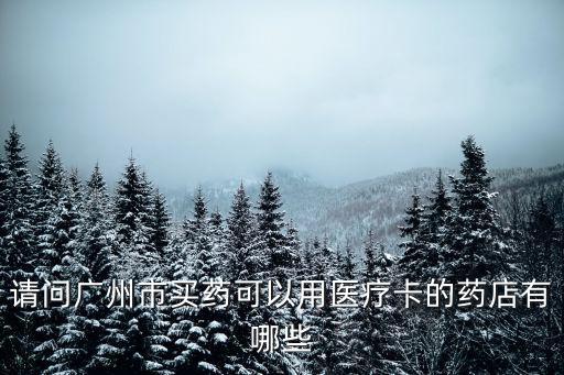 請(qǐng)問(wèn)廣州市買藥可以用醫(yī)療卡的藥店有哪些