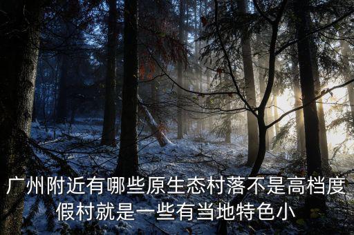 廣州附近有哪些原生態村落不是高檔度假村就是一些有當地特色小