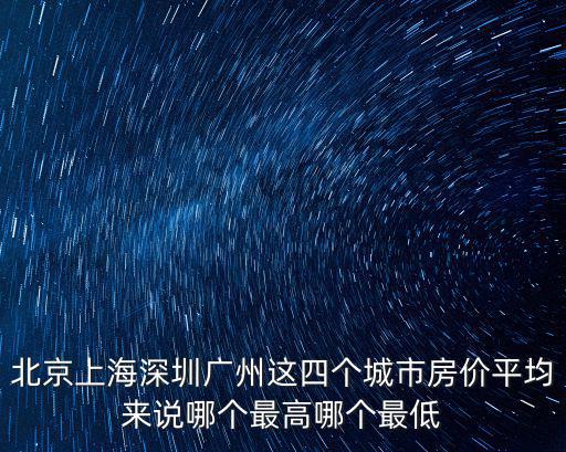 北京上海深圳廣州這四個城市房價平均來說哪個最高哪個最低