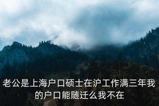 老公是上海戶口碩士在滬工作滿三年我的戶口能隨遷么我不在