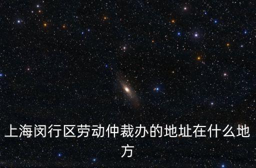 上海閔行區勞動仲裁辦的地址在什么地方