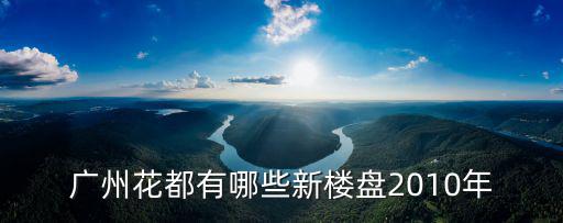廣州花都區(qū)有樓盤，廣州花都有哪些新樓盤2010年