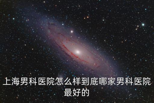 上海男科醫(yī)院怎么樣到底哪家男科醫(yī)院最好的