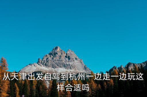 天津市自駕游到杭州攻略，從天津出發自駕到杭州一邊走一邊玩這樣合適嗎