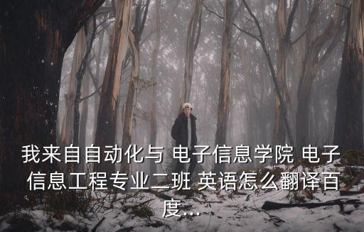 我來自自動化與 電子信息學院 電子 信息工程專業二班 英語怎么翻譯百度...