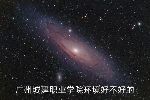 廣州城建職業(yè)學院的好嗎，廣州城建職業(yè)學院環(huán)境好不好的