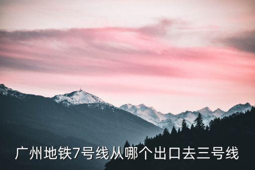 廣州地鐵7號(hào)線從哪個(gè)出口去三號(hào)線