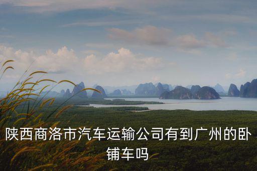 陜西商洛市汽車運(yùn)輸公司有到廣州的臥鋪車嗎