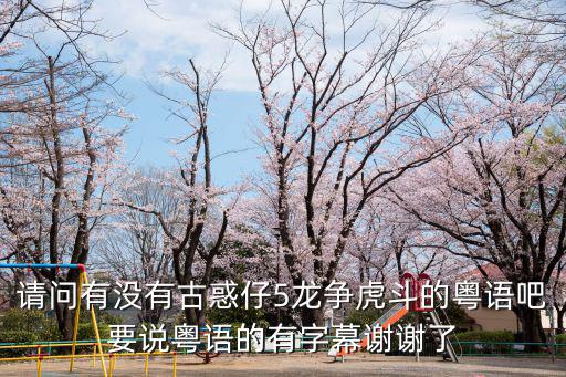 請(qǐng)問(wèn)有沒(méi)有古惑仔5龍爭(zhēng)虎斗的粵語(yǔ)吧要說(shuō)粵語(yǔ)的有字幕謝謝了