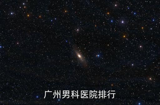廣州男科醫(yī)院前十排名，廣州男科醫(yī)院排名有誰知道的說一下謝謝