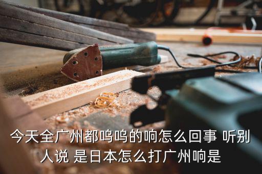 今天全廣州都嗚嗚的響怎么回事 聽別人說 是日本怎么打廣州響是
