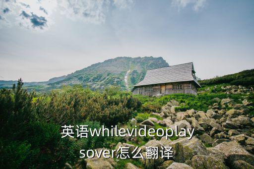  英語whilevideoplaysover怎么翻譯
