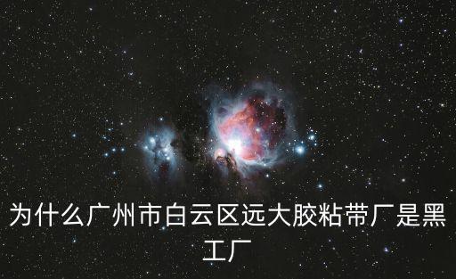 廣州宏偉廠，為什么廣州市白云區(qū)遠(yuǎn)大膠粘帶廠是黑工廠