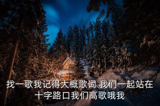 找一歌我記得大概歌詞 我們一起站在十字路口我們高歌哦我