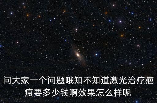 問大家一個問題哦知不知道激光治療疤痕要多少錢啊效果怎么樣呢