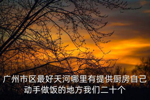 廣州市中央廚房網點，廣州市區最好天河哪里有提供廚房自己動手做飯的地方我們二十個