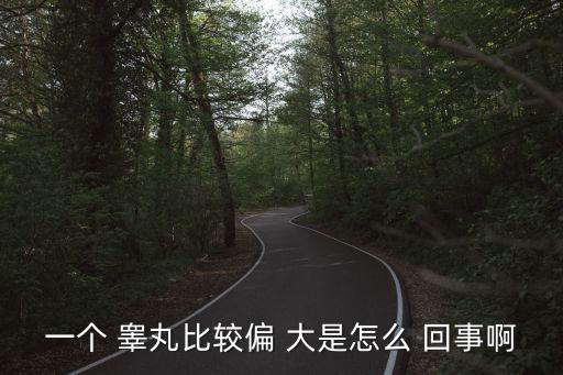 一個 睪丸比較偏 大是怎么 回事啊