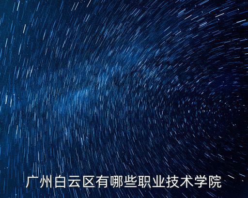 廣州職業(yè)技術(shù)學(xué)院有哪些大學(xué)，廣州白云區(qū)有哪些職業(yè)技術(shù)學(xué)院