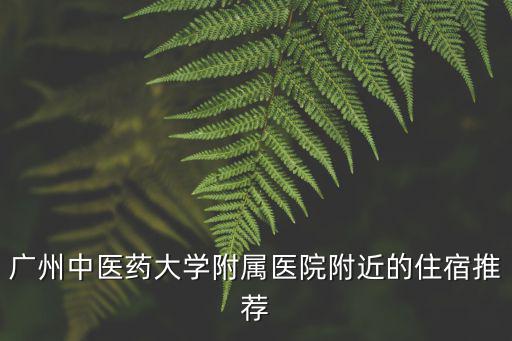 廣州中醫(yī)藥大學(xué)附屬醫(yī)院附近的住宿推薦