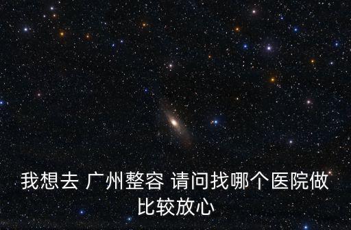 我想去 廣州整容 請問找哪個醫院做比較放心