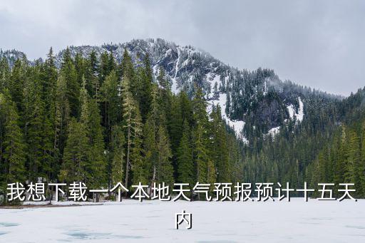 我想下載一個本地天氣預(yù)報預(yù)計十五天內(nèi)