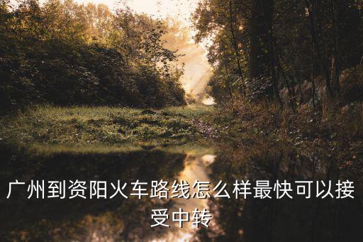 廣州到資陽(yáng)火車路線怎么樣最快可以接受中轉(zhuǎn)
