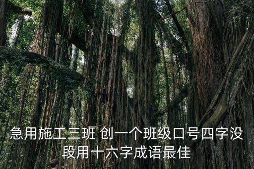 急用施工三班 創(chuàng)一個(gè)班級(jí)口號(hào)四字沒段用十六字成語最佳