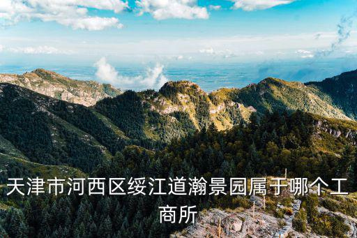 天津市河西區(qū)綏江道瀚景園屬于哪個(gè)工商所