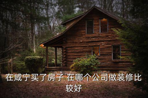 在咸寧買了房子 在哪個公司做裝修比較好