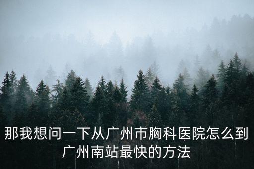 廣州南站到廣州胸科醫院怎么坐地鐵，高鐵廣州南站到廣州市胸科醫院有多遠坐計程車要多少錢