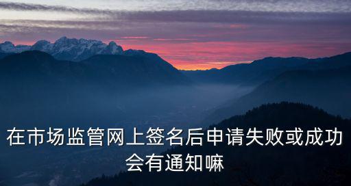在市場監管網上簽名后申請失敗或成功會有通知嘛