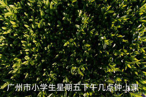 廣州市小學生星期五下午幾點鐘上課