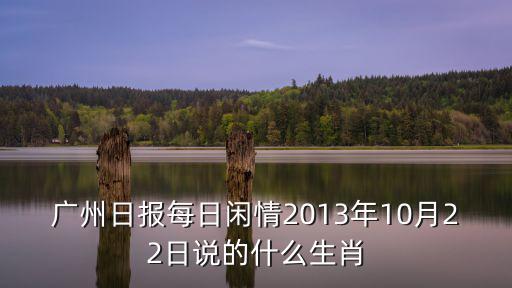 廣州日報(bào)每日閑情2013年10月22日說的什么生肖