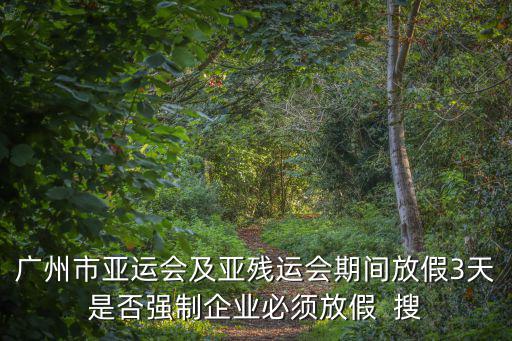 廣州市亞運會及亞殘運會期間放假3天是否強制企業(yè)必須放假  搜