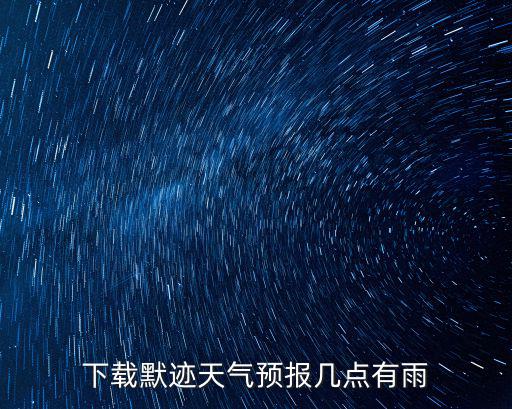 下載默跡天氣預(yù)報(bào)幾點(diǎn)有雨